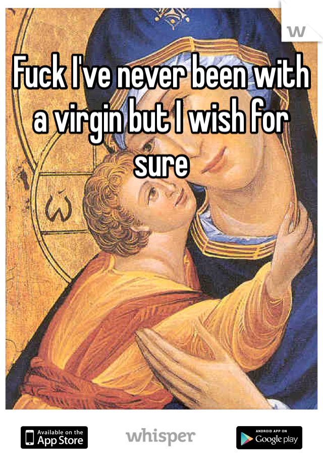 Fuck I've never been with a virgin but I wish for sure