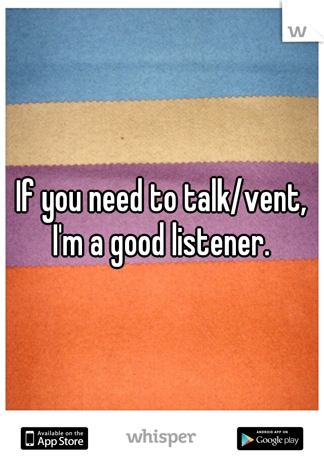 If you need to talk/vent, I'm a good listener. 