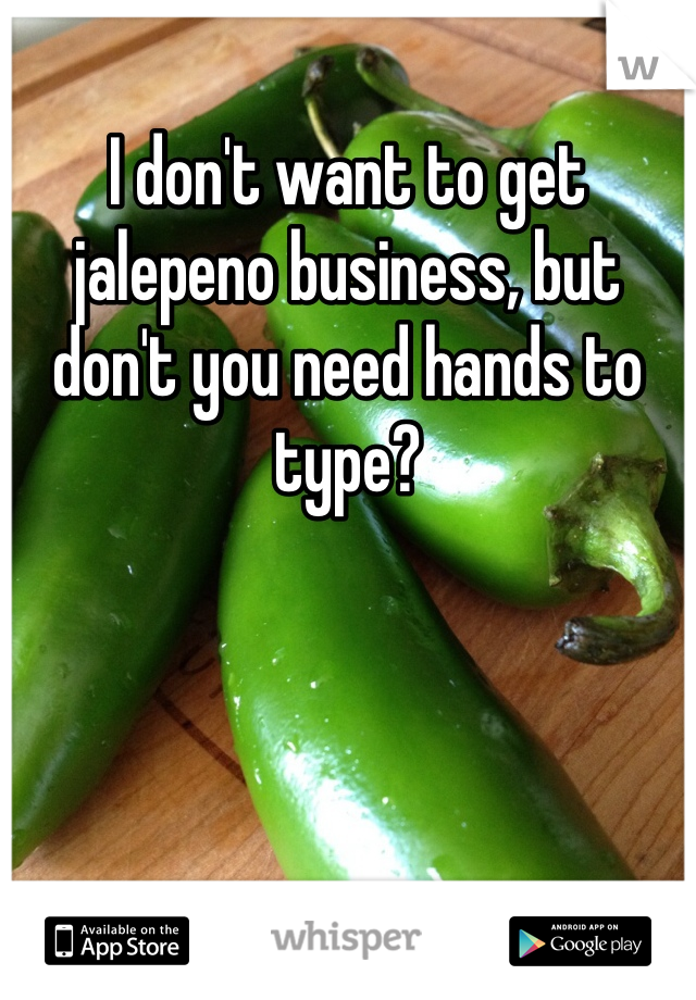 I don't want to get jalepeno business, but don't you need hands to type?