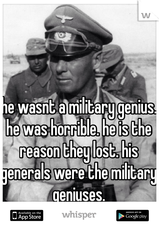 he wasnt a military genius. he was horrible. he is the reason they lost. his generals were the military geniuses. 