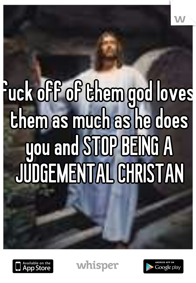 fuck off of them god loves them as much as he does you and STOP BEING A JUDGEMENTAL CHRISTAN