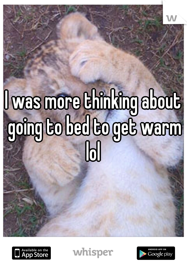 I was more thinking about going to bed to get warm lol 