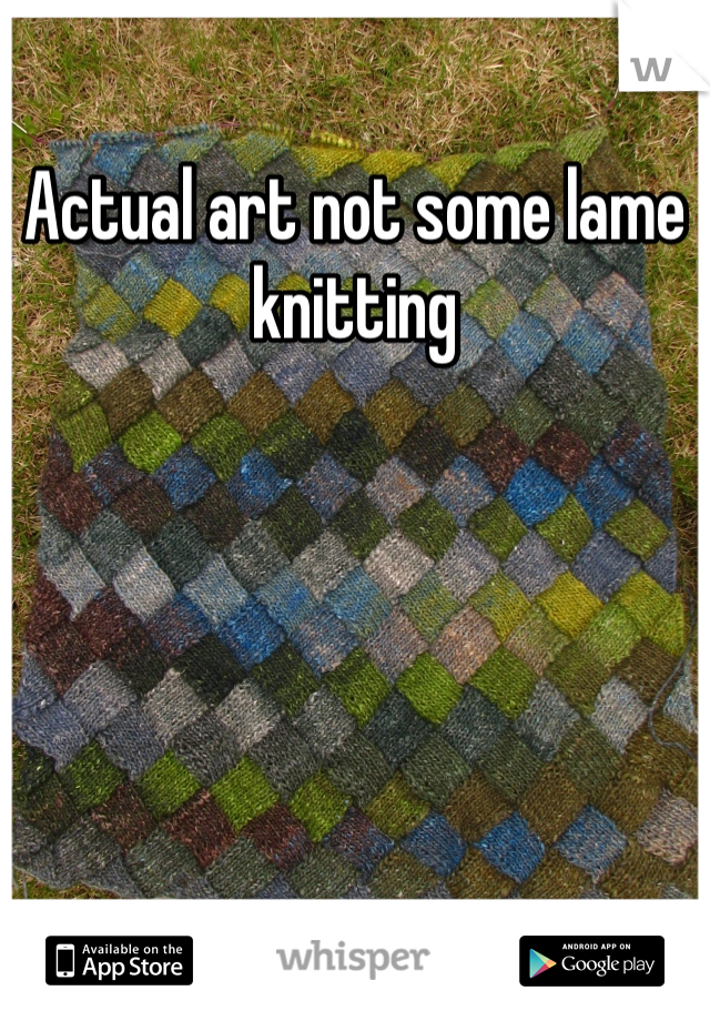 Actual art not some lame knitting