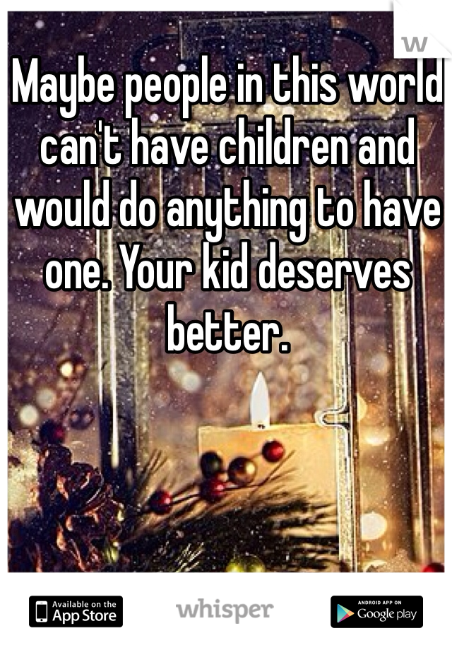 Maybe people in this world can't have children and would do anything to have one. Your kid deserves better. 