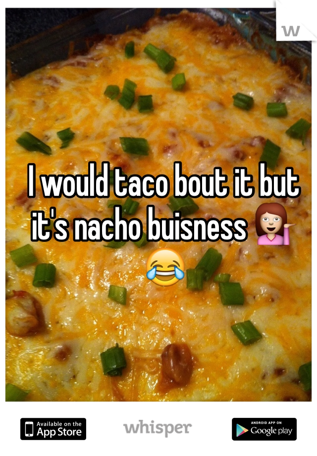 I would taco bout it but it's nacho buisness 💁😂