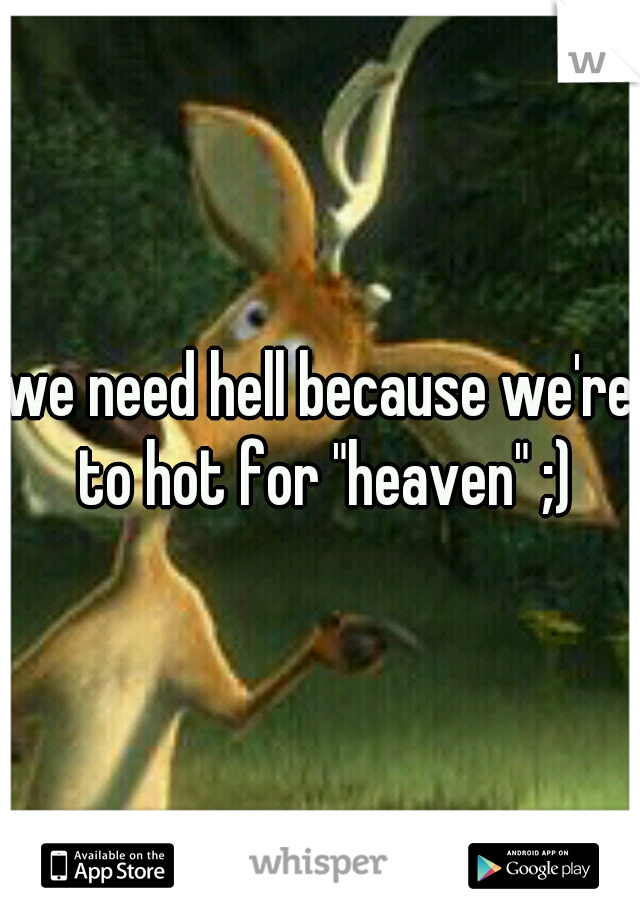 we need hell because we're to hot for "heaven" ;)