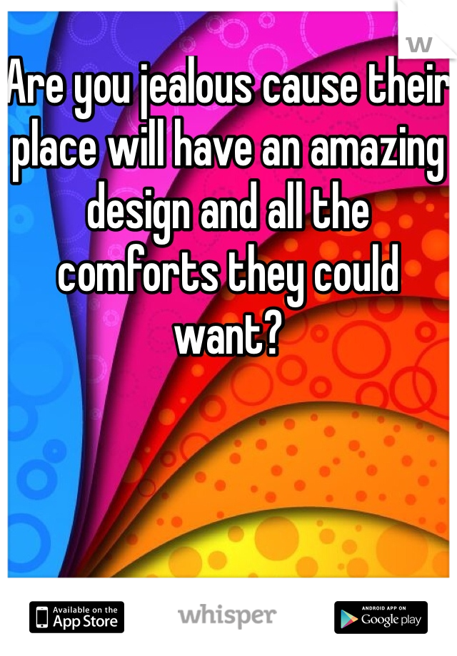 Are you jealous cause their place will have an amazing design and all the comforts they could want?