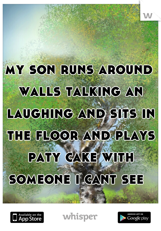 my son runs around walls talking an laughing and sits in the floor and plays paty cake with someone i cant see  