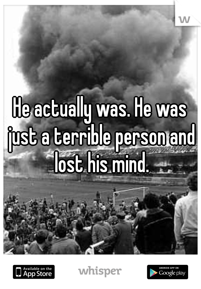 He actually was. He was just a terrible person and lost his mind.