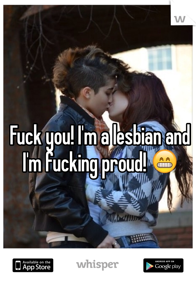 Fuck you! I'm a lesbian and I'm fucking proud! 😁