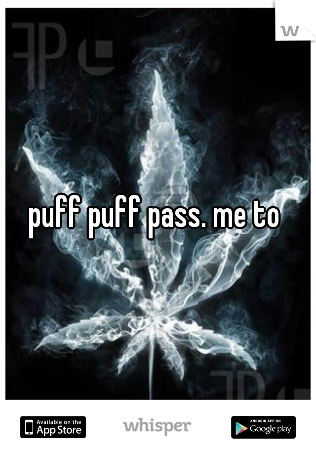 puff puff pass. me to 
