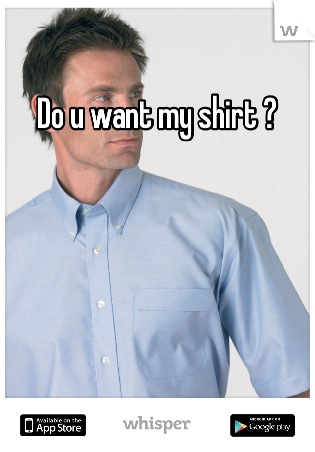 Do u want my shirt ? 