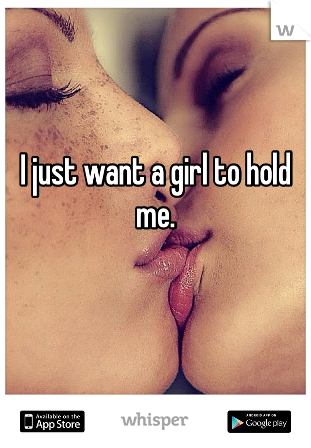 I just want a girl to hold me. 