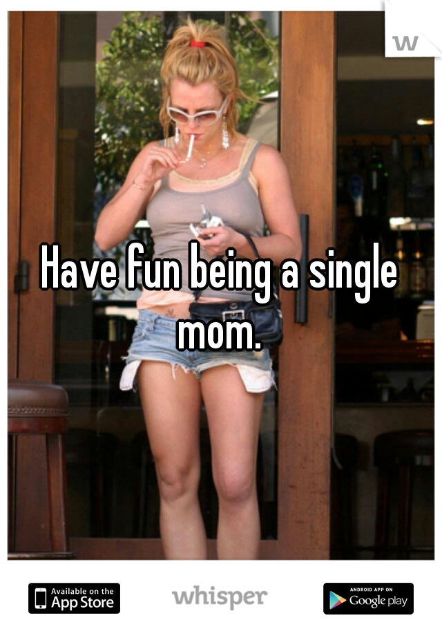 Have fun being a single mom. 
