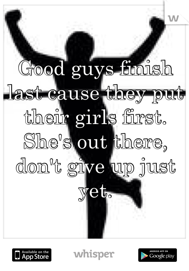 Good guys finish last cause they put their girls first. She's out there, don't give up just yet. 
