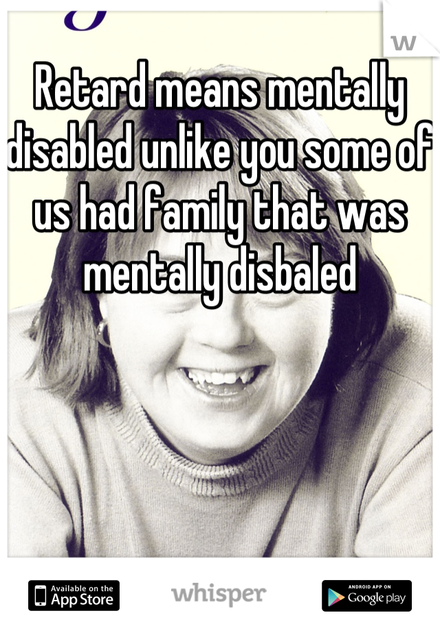 Retard means mentally disabled unlike you some of us had family that was mentally disbaled