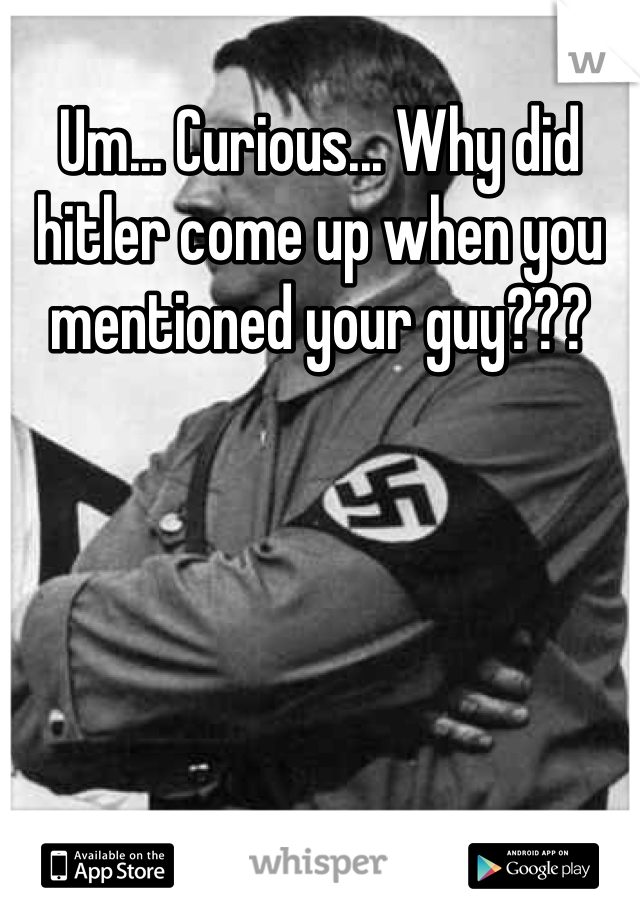 Um... Curious... Why did hitler come up when you mentioned your guy???