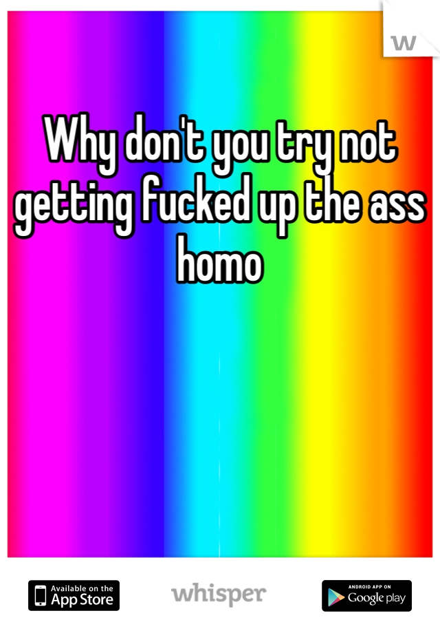 Why don't you try not getting fucked up the ass homo