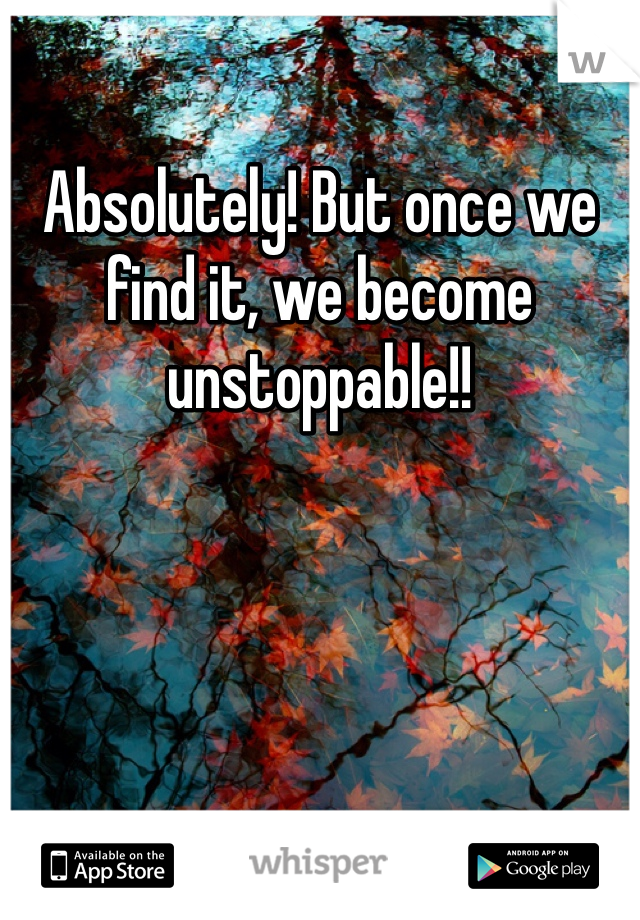 Absolutely! But once we find it, we become unstoppable!! 