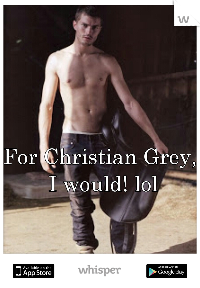 For Christian Grey, I would! lol