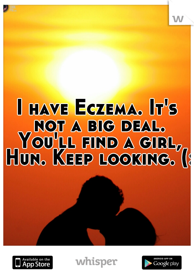 I have Eczema. It's not a big deal. You'll find a girl, Hun. Keep looking. (:
