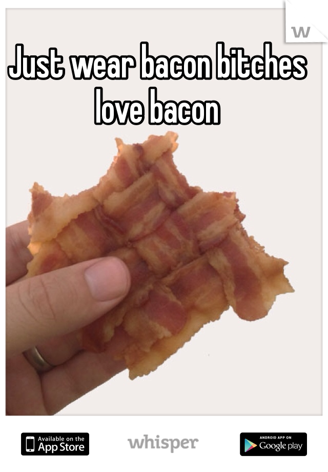 Just wear bacon bitches love bacon 