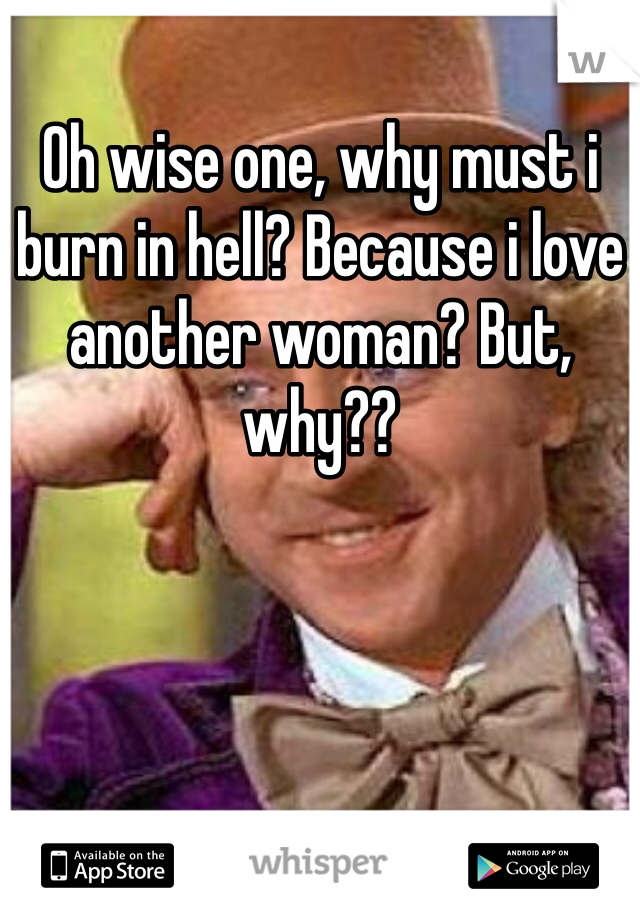 Oh wise one, why must i burn in hell? Because i love another woman? But, why??
