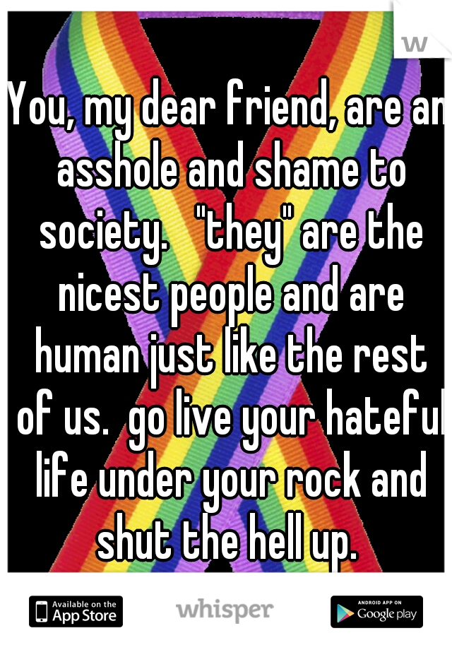 You, my dear friend, are an asshole and shame to society.   "they" are the nicest people and are human just like the rest of us.  go live your hateful life under your rock and shut the hell up. 