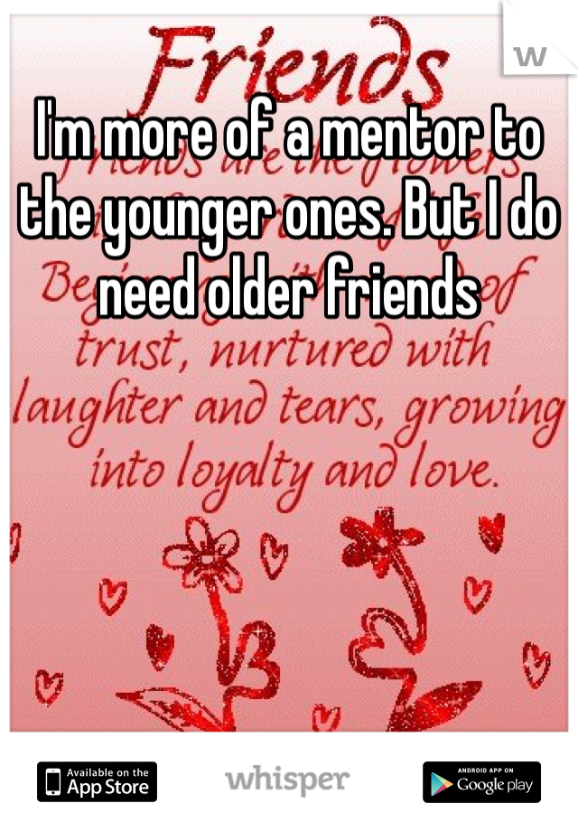 I'm more of a mentor to the younger ones. But I do need older friends 