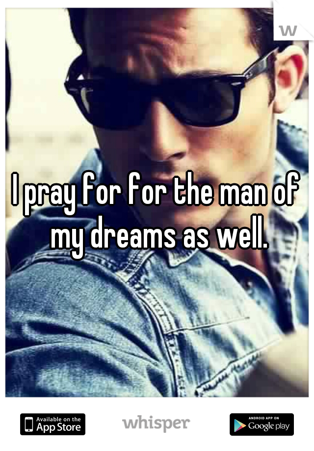 I pray for for the man of my dreams as well.