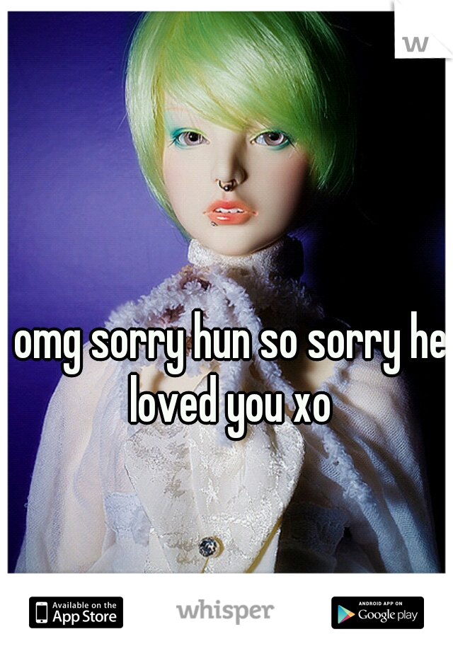 omg sorry hun so sorry he loved you xo 