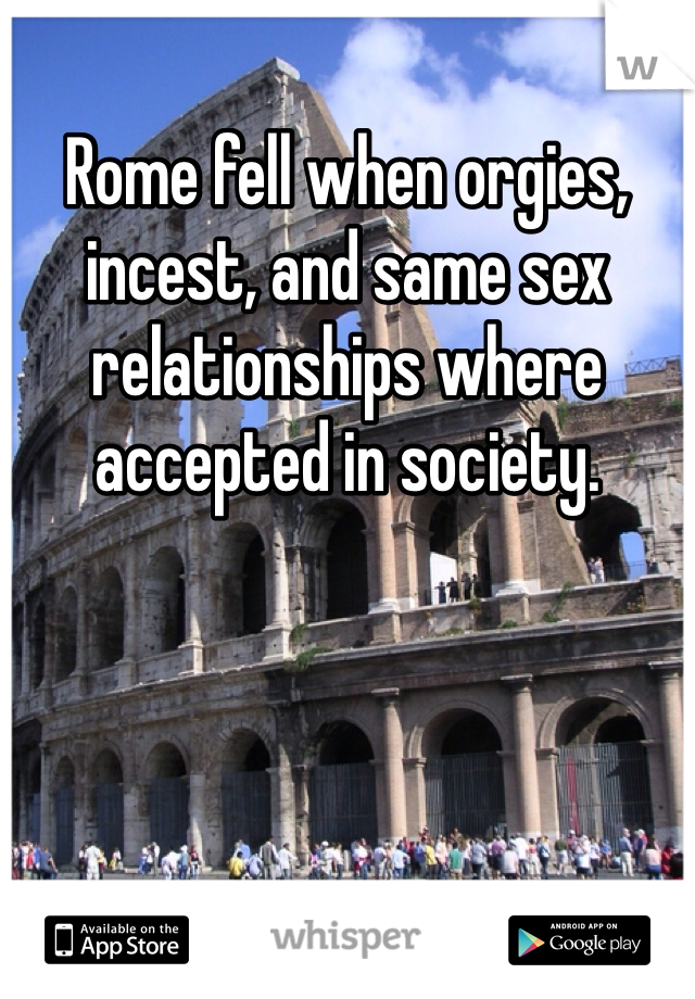 Rome fell when orgies, incest, and same sex relationships where accepted in society.