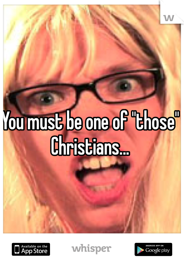 You must be one of "those" Christians...