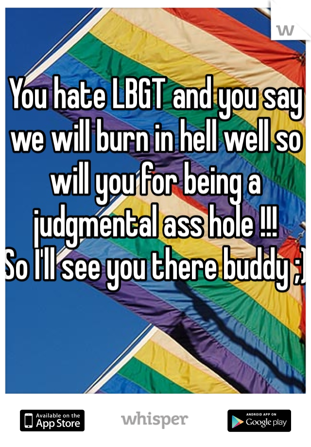 You hate LBGT and you say we will burn in hell well so will you for being a judgmental ass hole !!!
So I'll see you there buddy ;)