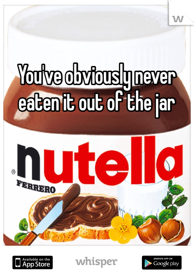 You've obviously never eaten it out of the jar
