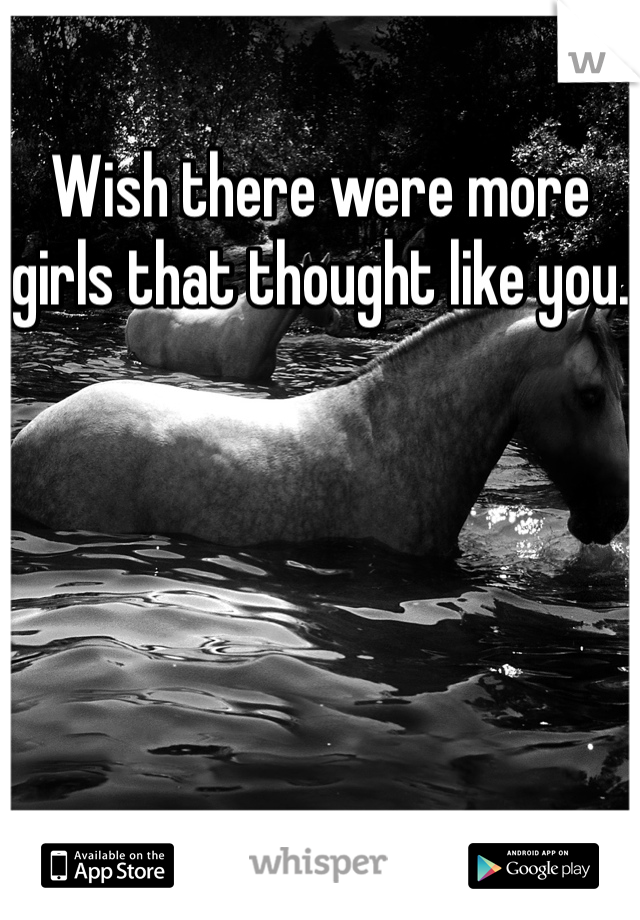 Wish there were more girls that thought like you.