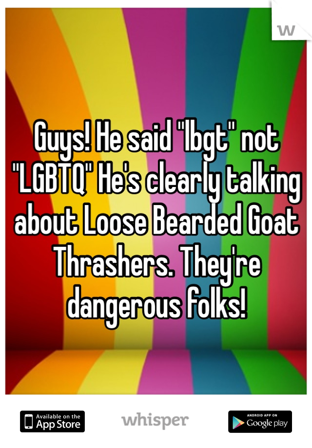 Guys! He said "lbgt" not "LGBTQ" He's clearly talking about Loose Bearded Goat Thrashers. They're dangerous folks!
