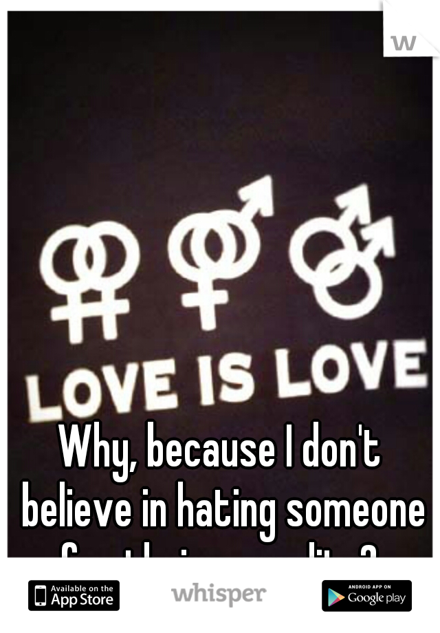 Why, because I don't believe in hating someone for their sexuality? 