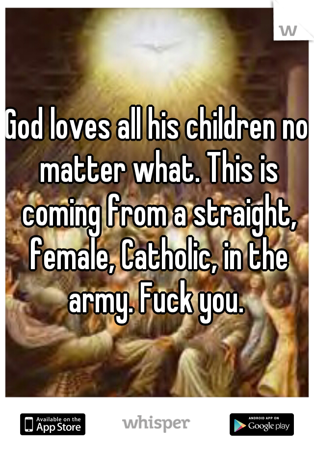 God loves all his children no matter what. This is coming from a straight, female, Catholic, in the army. Fuck you. 