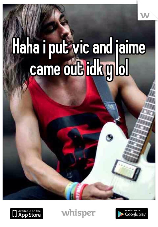 Haha i put vic and jaime came out idk y lol