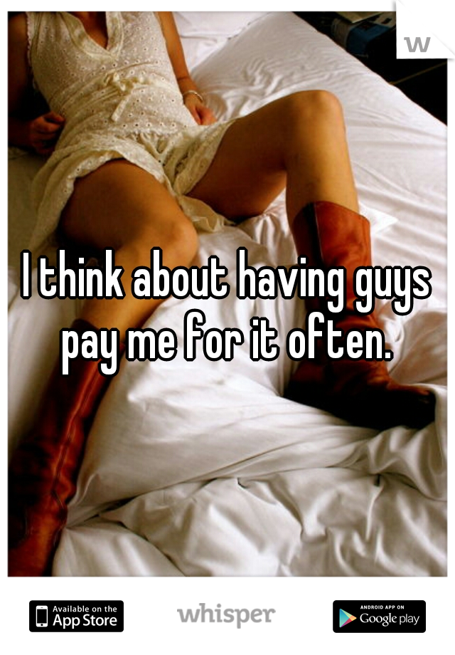 I think about having guys pay me for it often. 