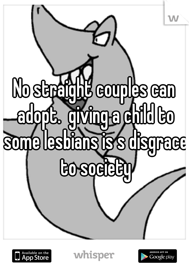 No straight couples can adopt.  giving a child to some lesbians is s disgrace to society