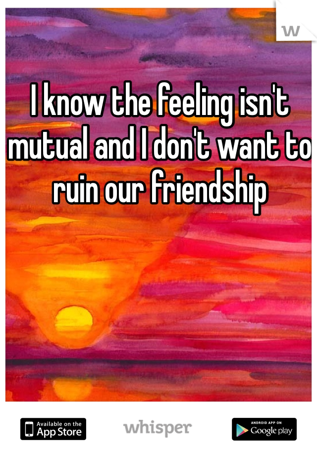 I know the feeling isn't mutual and I don't want to ruin our friendship