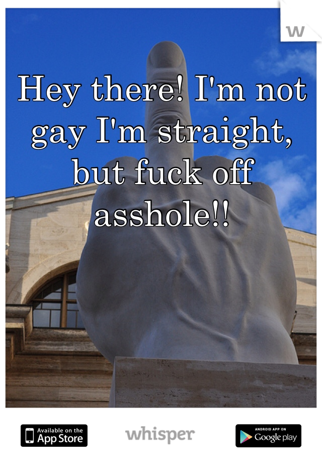 Hey there! I'm not gay I'm straight, but fuck off asshole!!