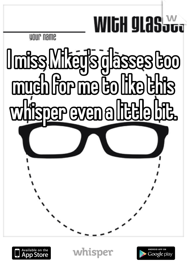 I miss Mikey's glasses too much for me to like this whisper even a little bit.