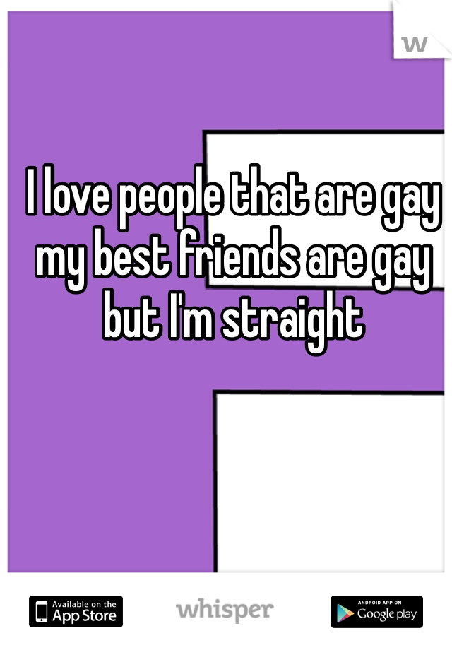 I love people that are gay my best friends are gay but I'm straight 