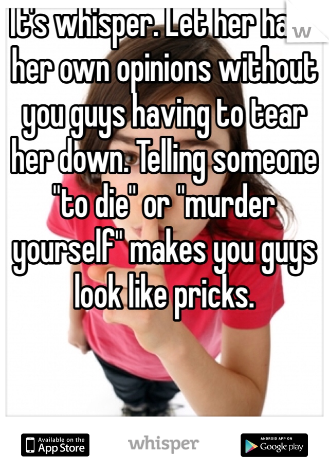 It's whisper. Let her have her own opinions without you guys having to tear her down. Telling someone "to die" or "murder yourself" makes you guys look like pricks. 