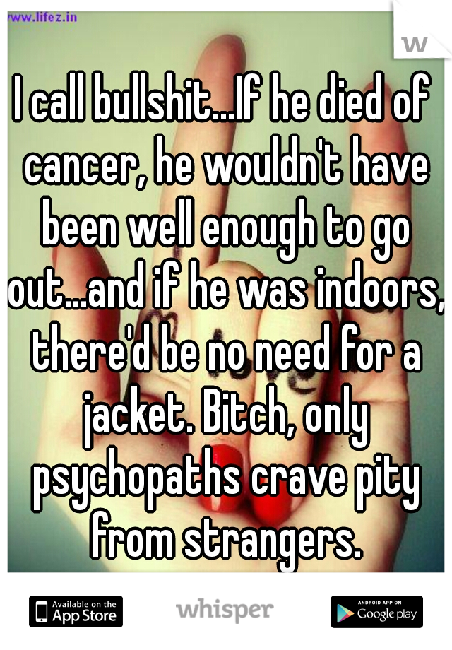 I call bullshit...If he died of cancer, he wouldn't have been well enough to go out...and if he was indoors, there'd be no need for a jacket. Bitch, only psychopaths crave pity from strangers.