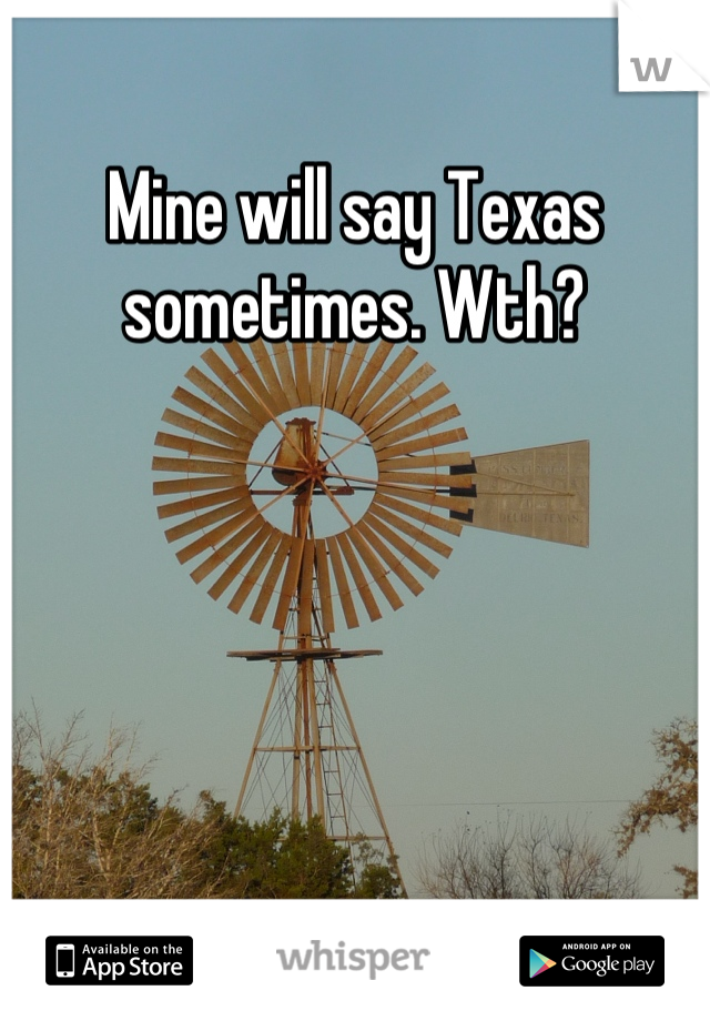 Mine will say Texas sometimes. Wth?