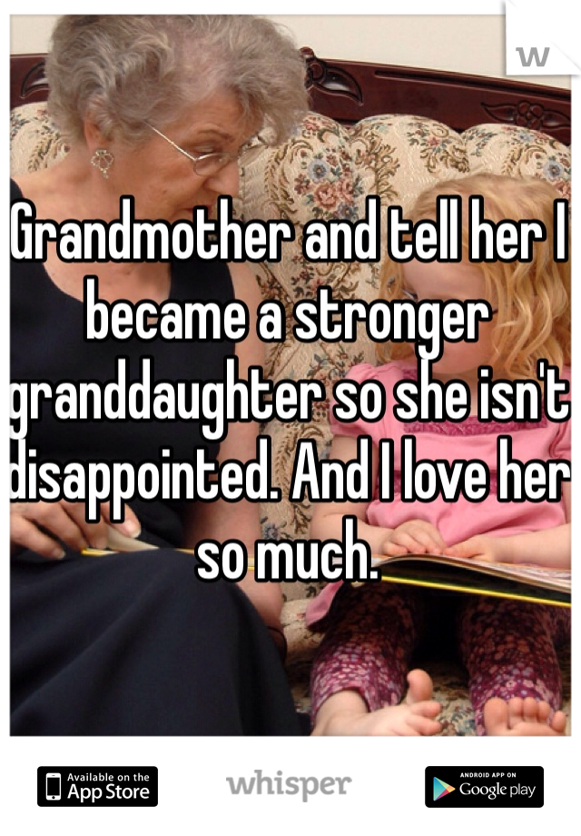 Grandmother and tell her I became a stronger granddaughter so she isn't disappointed. And I love her so much.